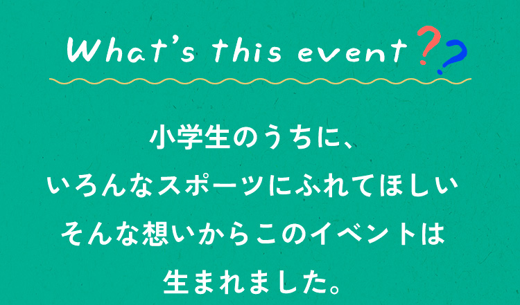 「小学生のうちにいろんなスポーツにふれてほしい」という想いからこのイベントは生まれました。
