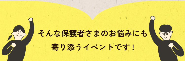 そんな保護者さまのお悩みににも寄り添うイベントです