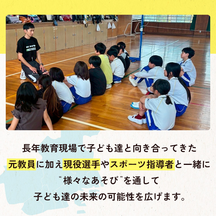 長年教育現場で子ども達と向き合ってきた元教員に加え現役選手やスポーツ指導者と一緒に“様々なあそび”を通して子ども達の未来の可能性を広げます。