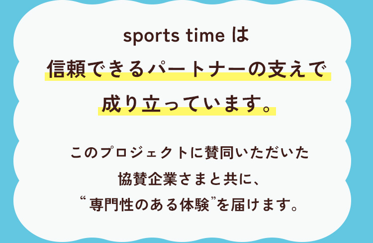 sports timeは信頼できるパートナーの支えで成り立っています。このプロジェクトに賛同いただいた協賛企業さまと共に、“専門性のある体験”を届けます。